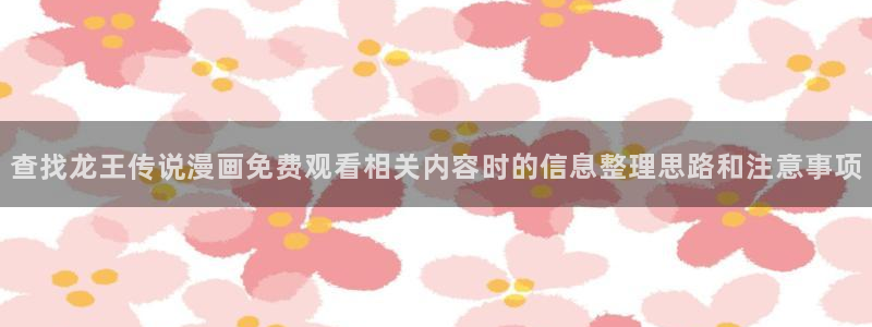 樱花日语罗马音:查找龙王传说漫画免费观看相关内容时的信息整理思路和注意事项